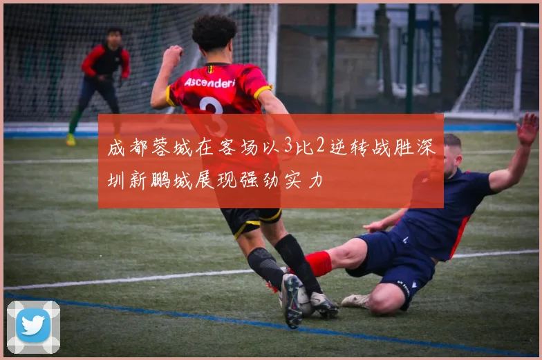 成都蓉城在客场以3比2逆转战胜深圳新鹏城展现强劲实力