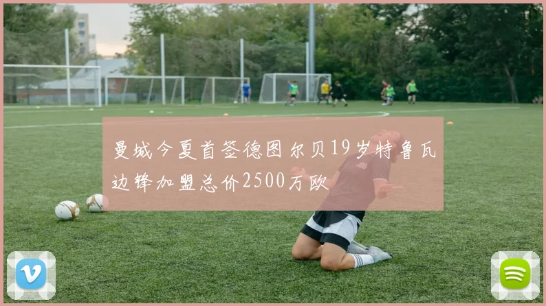 曼城今夏首签德图尔贝19岁特鲁瓦边锋加盟总价2500万欧