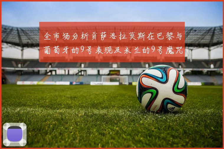 全市场分析贡萨洛拉莫斯在巴黎与葡萄牙的9号表现及米兰的9号魔咒影响