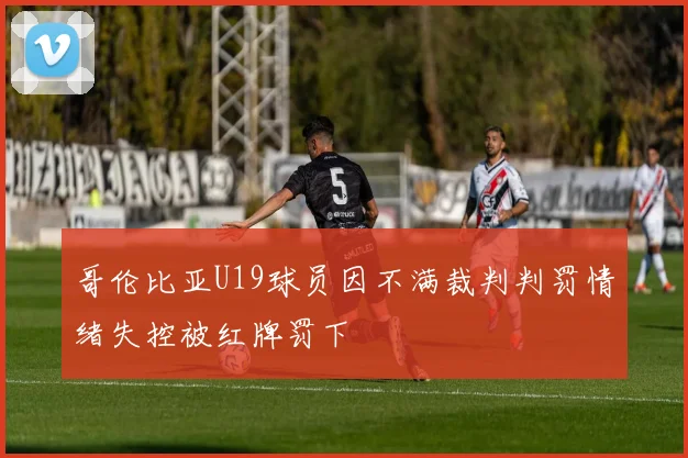 哥伦比亚U19球员因不满裁判判罚情绪失控被红牌罚下