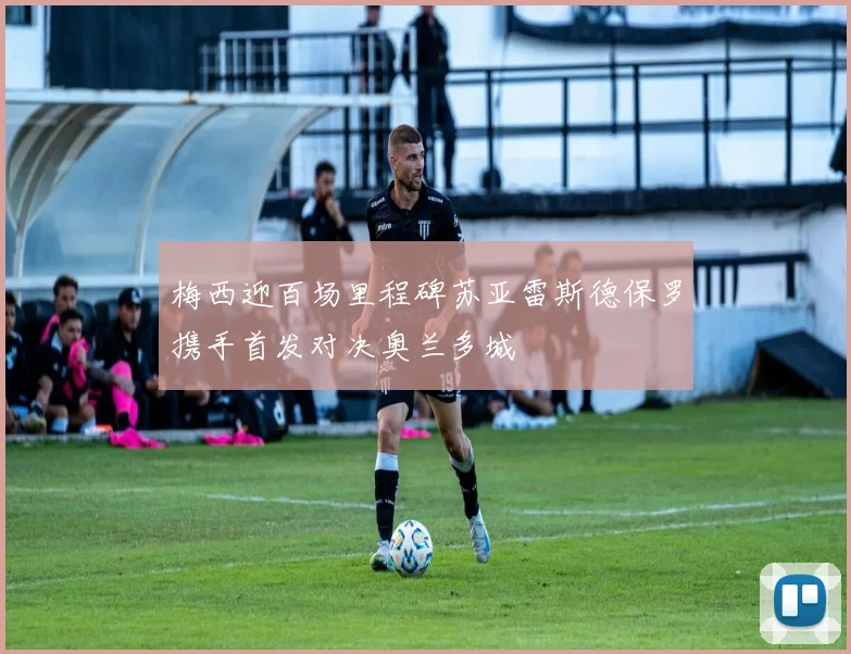 梅西迎百场里程碑苏亚雷斯德保罗携手首发对决奥兰多城