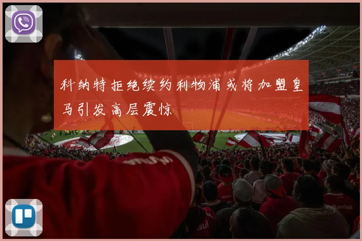 科纳特拒绝续约利物浦或将加盟皇马引发高层震惊