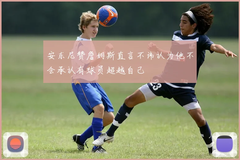 安东尼赞詹姆斯直言不讳认为他不会承认有球员超越自己