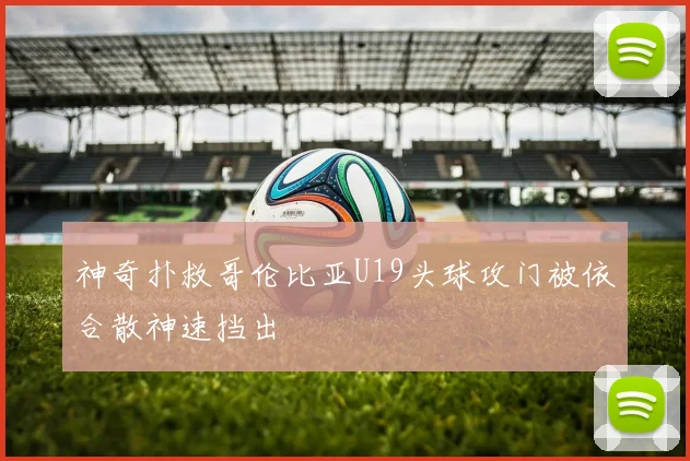 神奇扑救哥伦比亚U19头球攻门被依合散神速挡出