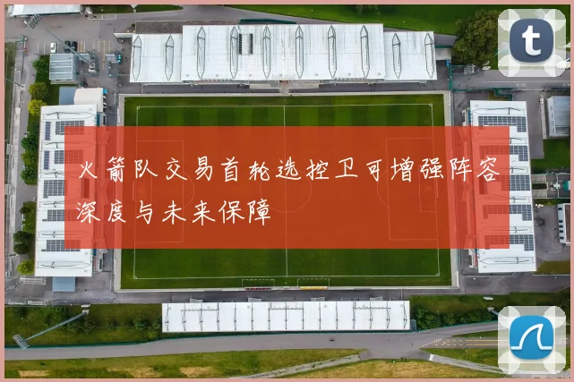 火箭队交易首轮选控卫可增强阵容深度与未来保障